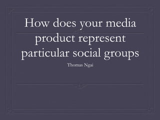 How does your media
product represent
particular social groups
Thomas Ngai
 
