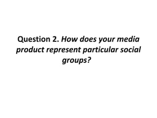 Question 2. How does your media
product represent particular social
groups?
 