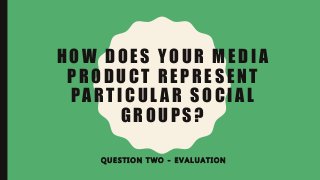 HOW DOES YOUR MEDIA
PRODUCT REPRESENT
PARTICUL AR SOCIAL
GROUPS?
Q U E S T I O N T W O - E V A L U A T I O N
 
