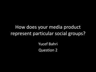 How does your media product
represent particular social groups?
Yucef Bahri
Question 2
 