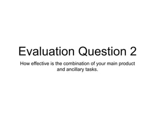 Evaluation Question 2
How effective is the combination of your main product
and ancillary tasks.
 