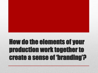 How do the elements of your
production work together to
create a sense of ‘branding’?
 
