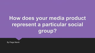 How does your media product
represent a particular social
group?
By Paige Marsh
 