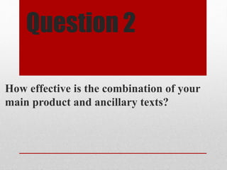 Question 2
How effective is the combination of your
main product and ancillary texts?
 