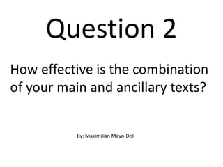 Question 2
How effective is the combination
of your main and ancillary texts?
By: Maximilian Mayo-Dell
 