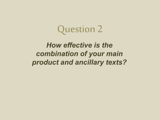 Question 2
How effective is the
combination of your main
product and ancillary texts?
 