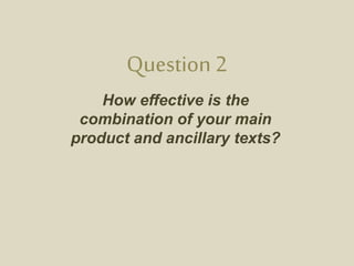 Question 2
How effective is the
combination of your main
product and ancillary texts?
 