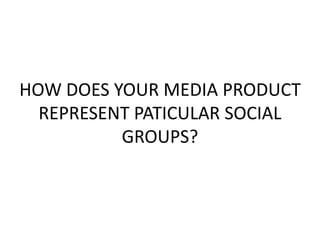 HOW DOES YOUR MEDIA PRODUCT
REPRESENT PATICULAR SOCIAL
GROUPS?
 