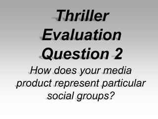 Thriller
Evaluation
Question 2
How does your media
product represent particular
social groups?
 