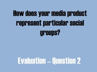 How does your media product
represent particular social
groups?
Evaluation – Question 2
 