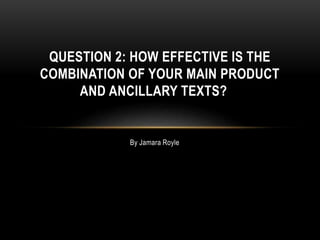 By Jamara Royle
QUESTION 2: HOW EFFECTIVE IS THE
COMBINATION OF YOUR MAIN PRODUCT
AND ANCILLARY TEXTS?
 