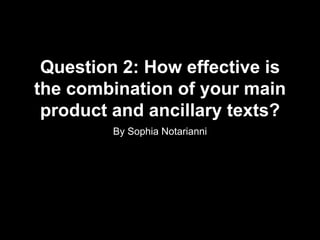 Question 2: How effective is
the combination of your main
product and ancillary texts?
By Sophia Notarianni
 