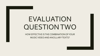 EVALUATION
QUESTIONTWO
HOW EFFECTIVE ISTHE COMBINATIONOFYOUR
MUSICVIDEOAND ANCILLARYTEXTS?
 