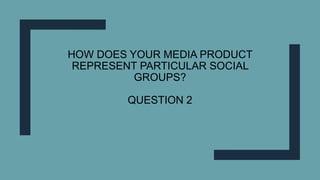 HOW DOES YOUR MEDIA PRODUCT
REPRESENT PARTICULAR SOCIAL
GROUPS?
QUESTION 2
 