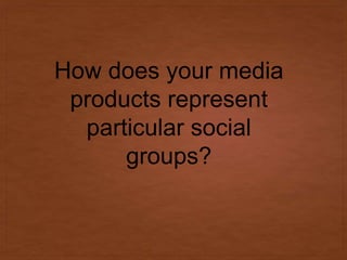 How does your media
products represent
particular social
groups?
 