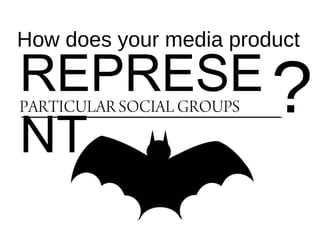 How does your media product
REPRESE
NT
PARTICULAR SOCIAL GROUPS ?
 