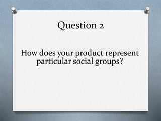 Question 2
How does your product represent
particular social groups?
 
