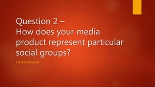 Question 2 –
How does your media
product represent particular
social groups?
ETHAN WALKER
 