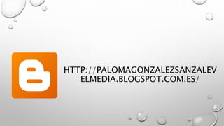 HTTP://PALOMAGONZALEZSANZALEV
ELMEDIA.BLOGSPOT.COM.ES/
 