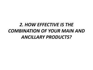2. HOW EFFECTIVE IS THE
COMBINATION OF YOUR MAIN AND
ANCILLARY PRODUCTS?
 