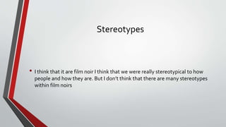 Stereotypes
• I think that it are film noir I think that we were really stereotypical to how
people and how they are. But I don’t think that there are many stereotypes
within film noirs
 