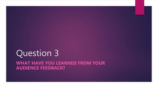 Question 3
WHAT HAVE YOU LEARNED FROM YOUR
AUDIENCE FEEDBACK?
 