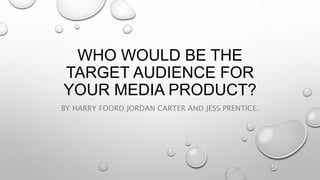 WHO WOULD BE THE
TARGET AUDIENCE FOR
YOUR MEDIA PRODUCT?
BY HARRY FOORD JORDAN CARTER AND JESS PRENTICE.
 
