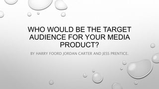 WHO WOULD BE THE TARGET
AUDIENCE FOR YOUR MEDIA
PRODUCT?
BY HARRY FOORD JORDAN CARTER AND JESS PRENTICE.
 
