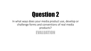 Question 2
In what ways does your media product use, develop or
challenge forms and conventions of real media
products?
EVALUATION
 