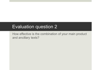 Evaluation question 2
How effective is the combination of your main product
and ancillary texts?
 