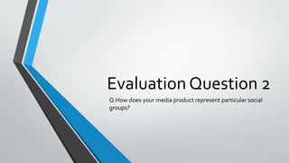 Evaluation Question 2
Q.How does your media product represent particular social
groups?
 