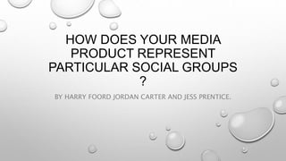 HOW DOES YOUR MEDIA
PRODUCT REPRESENT
PARTICULAR SOCIAL GROUPS
?
BY HARRY FOORD JORDAN CARTER AND JESS PRENTICE.
 