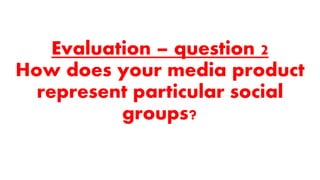 Evaluation – question 2
How does your media product
represent particular social
groups?
 