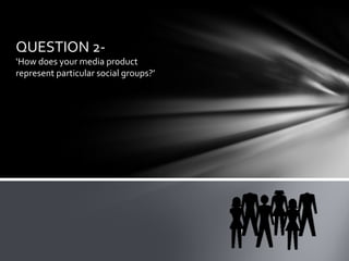 QUESTION 2-
‘How does your media product
represent particular social groups?’
 