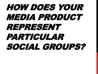 HOW DOES YOUR
MEDIA PRODUCT
REPRESENT
PARTICULAR
SOCIAL GROUPS?
 