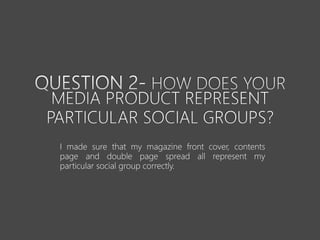 I made sure that my magazine front cover, contents
page and double page spread all represent my
particular social group correctly.
 
