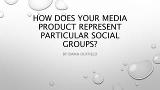 HOW DOES YOUR MEDIA
PRODUCT REPRESENT
PARTICULAR SOCIAL
GROUPS?
BY EMMA DUFFIELD
 
