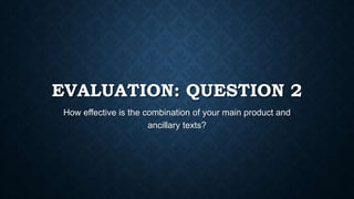 EVALUATION: QUESTION 2
How effective is the combination of your main product and
ancillary texts?
 
