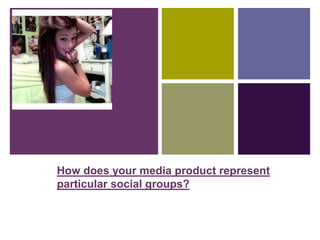 +
How does your media product represent
particular social groups?
 