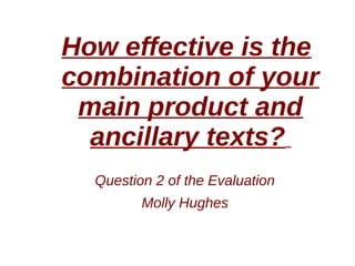 How effective is the
combination of your
main product and
ancillary texts?
Question 2 of the Evaluation
Molly Hughes
 