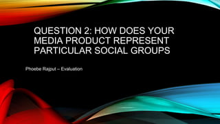 QUESTION 2: HOW DOES YOUR
MEDIA PRODUCT REPRESENT
PARTICULAR SOCIAL GROUPS
Phoebe Rajput – Evaluation
 