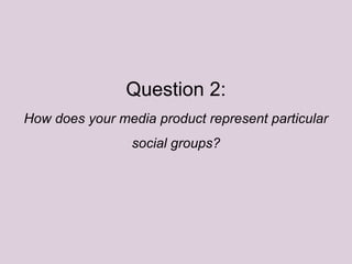 Question 2:
How does your media product represent particular
social groups?
 