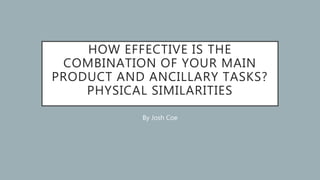 HOW EFFECTIVE IS THE
COMBINATION OF YOUR MAIN
PRODUCT AND ANCILLARY TASKS?
PHYSICAL SIMILARITIES
By Josh Coe
 