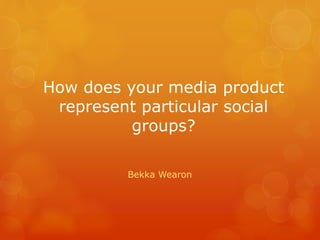 How does your media product
represent particular social
groups?
Bekka Wearon
 
