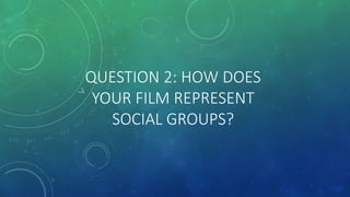 QUESTION 2: HOW DOES
YOUR FILM REPRESENT
SOCIAL GROUPS?
 
