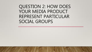 QUESTION 2: HOW DOES
YOUR MEDIA PRODUCT
REPRESENT PARTICULAR
SOCIAL GROUPS
 