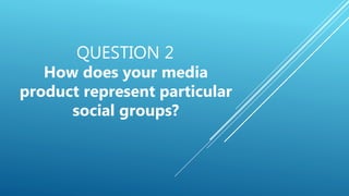 QUESTION 2
How does your media
product represent particular
social groups?
 