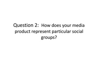 Question 2: How does your media
product represent particular social
groups?
 