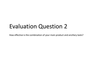 Evaluation Question 2
How effective is the combination of your main product and ancillary texts?
 