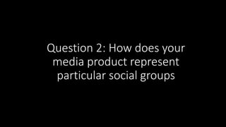 Question 2: How does your
media product represent
particular social groups
 